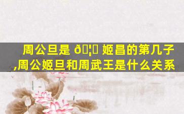 周公旦是 🦅 姬昌的第几子,周公姬旦和周武王是什么关系